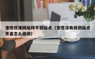 和县宝塔搭建网站找不到站点（宝塔没有找到站点页面怎么修改）