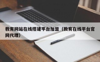 和县教育网站在线搭建平台加盟（教育在线平台官网代理）