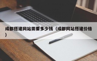 和县成都搭建网站需要多少钱（成都网站搭建价格）