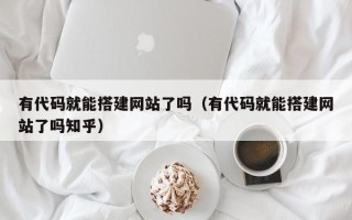 和县有代码就能搭建网站了吗（有代码就能搭建网站了吗知乎）