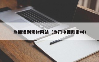 和县热播短剧素材网站（热门电视剧素材）