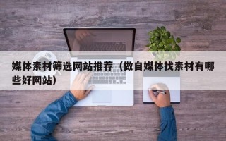 和县媒体素材筛选网站推荐（做自媒体找素材有哪些好网站）