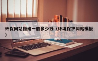 和县环保网站搭建一般多少钱（环境保护网站模板）