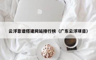 和县云浮靠谱搭建网站排行榜（广东云浮项目）
