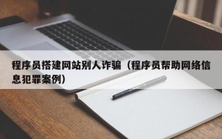 和县程序员搭建网站别人诈骗（程序员帮助网络信息犯罪案例）