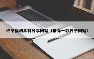 和县种子福利素材分享网站（推荐一款种子网站）