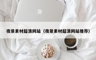 和县夜景素材超清网站（夜景素材超清网站推荐）