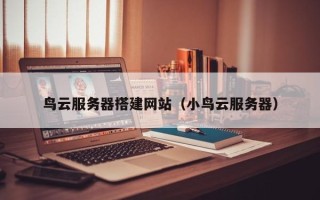 和县鸟云服务器搭建网站（小鸟云服务器）