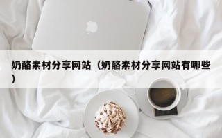 和县奶酪素材分享网站（奶酪素材分享网站有哪些）