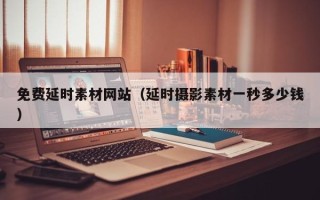 和县免费延时素材网站（延时摄影素材一秒多少钱）