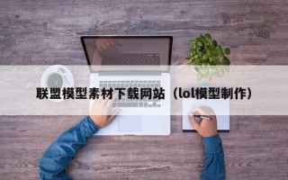 和县联盟模型素材下载网站（lol模型制作）