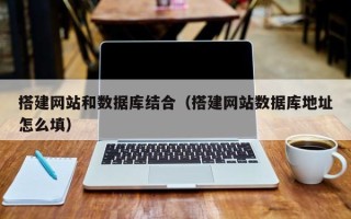和县搭建网站和数据库结合（搭建网站数据库地址怎么填）