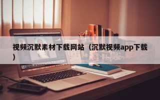 和县视频沉默素材下载网站（沉默视频app下载）