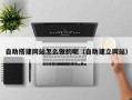 和县自助搭建网站怎么做的呢（自助建立网站）
