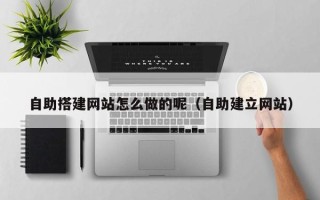 和县自助搭建网站怎么做的呢（自助建立网站）