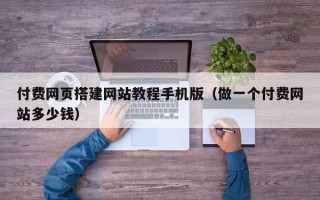 和县付费网页搭建网站教程手机版（做一个付费网站多少钱）