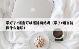 和县学好了c语言可以搭建网站吗（学了c语言能做什么兼职）