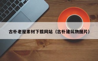 和县古朴老屋素材下载网站（古朴建筑物图片）