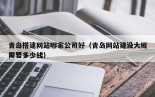 和县青岛搭建网站哪家公司好（青岛网站建设大概需要多少钱）